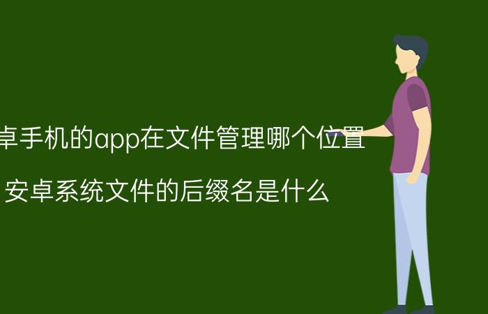 安卓手机的app在文件管理哪个位置 安卓系统文件的后缀名是什么？